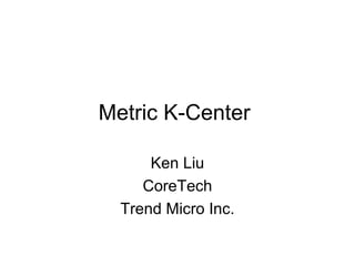 Metric K-Center
Ken Liu
CoreTech
Trend Micro Inc.
 