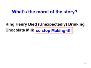 What’s the moral of the story?

King Henry Died (Unexpectedly) Drinking
Chocolate Milk so stop Making-it!!




                                      12
 