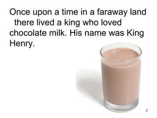 Once upon a time in a faraway land
 there lived a king who loved
chocolate milk. His name was King
Henry.




                                 2
 