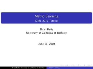 Metric Learning
                                  ICML 2010 Tutorial


                                 Brian Kulis
                     University of California at Berkeley


                                      June 21, 2010




Brian Kulis University of California at Berkeley   Metric Learning
 