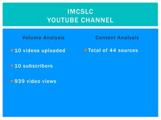 IMCSLC
             YOUTUBE CHANNEL

    Volume Analysis        Content Analysis

 10 videos uploaded    Total of 44 sources

 10 subscribers

 939 video views
 
