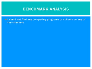 BENCHMARK ANALYSIS

 I could not find any competing programs or schools on any of
  the channels
 
