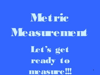 1 
Metric 
Measurement 
Let’s get 
ready to 
measure!!! 
 