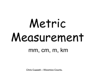 Chris Cuppett – Wicomico County,
Metric
Measurement
mm, cm, m, km
 