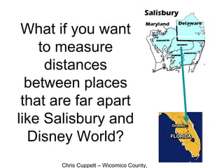 Chris Cuppett – Wicomico County,
What if you want
to measure
distances
between places
that are far apart
like Salisbury and
Disney World?
 