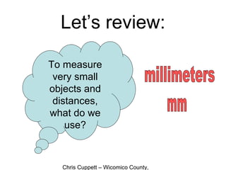 Chris Cuppett – Wicomico County,
Let’s review:
To measure
very small
objects and
distances,
what do we
use?
 