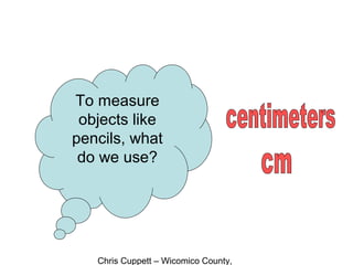 Chris Cuppett – Wicomico County,
To measure
objects like
pencils, what
do we use?
 