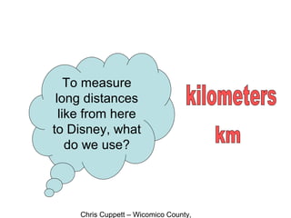 Chris Cuppett – Wicomico County,
To measure
long distances
like from here
to Disney, what
do we use?
 