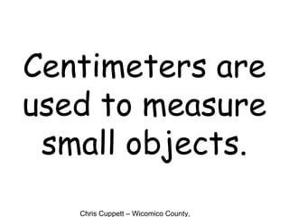 Chris Cuppett – Wicomico County,
Centimeters are
used to measure
small objects.
 