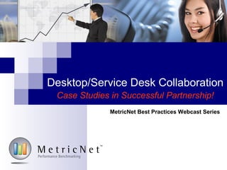 Desktop/Service Desk Collaboration
Case Studies in Successful Partnership!
MetricNet Best Practices Webcast Series
 