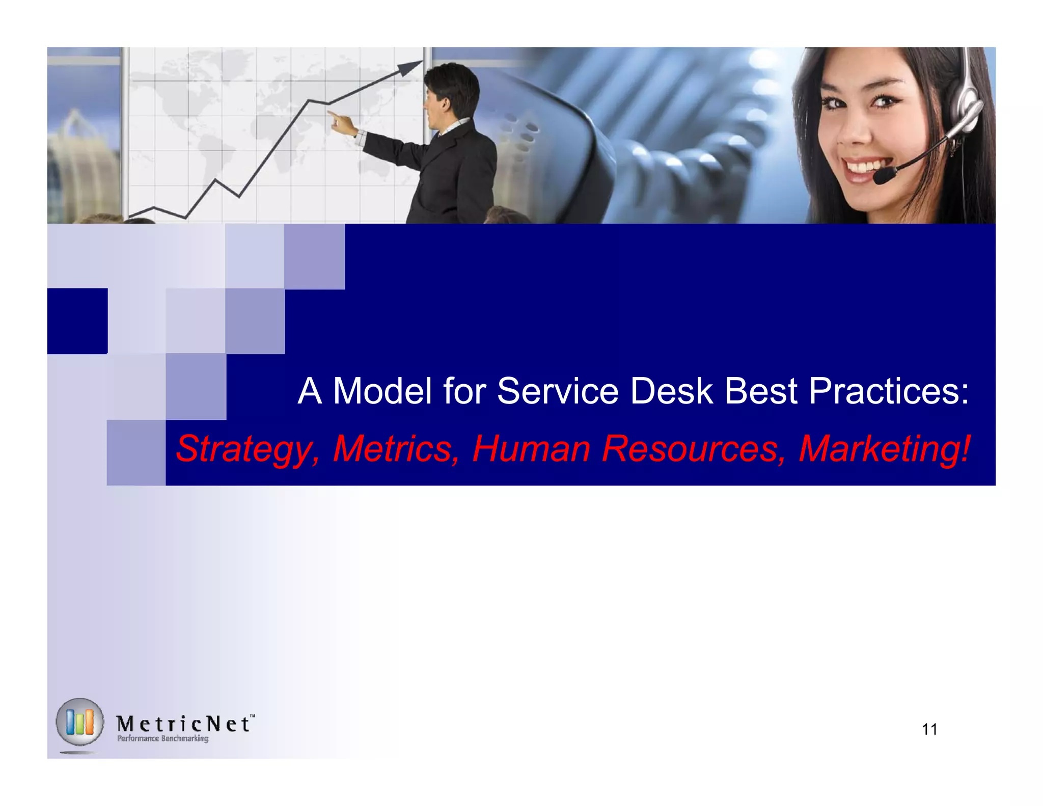 11© MetricNet, LLC, www.metricnet.com
The World-Class Service Desk Defined
Cost per Contact HigherLower
Higher
A World-Class Service Desk
An “Average” Service Desk
BEST-IN-CLASS
PERFORMANCE CURVE
AVERAGE PERFORMANCE CURVE
 