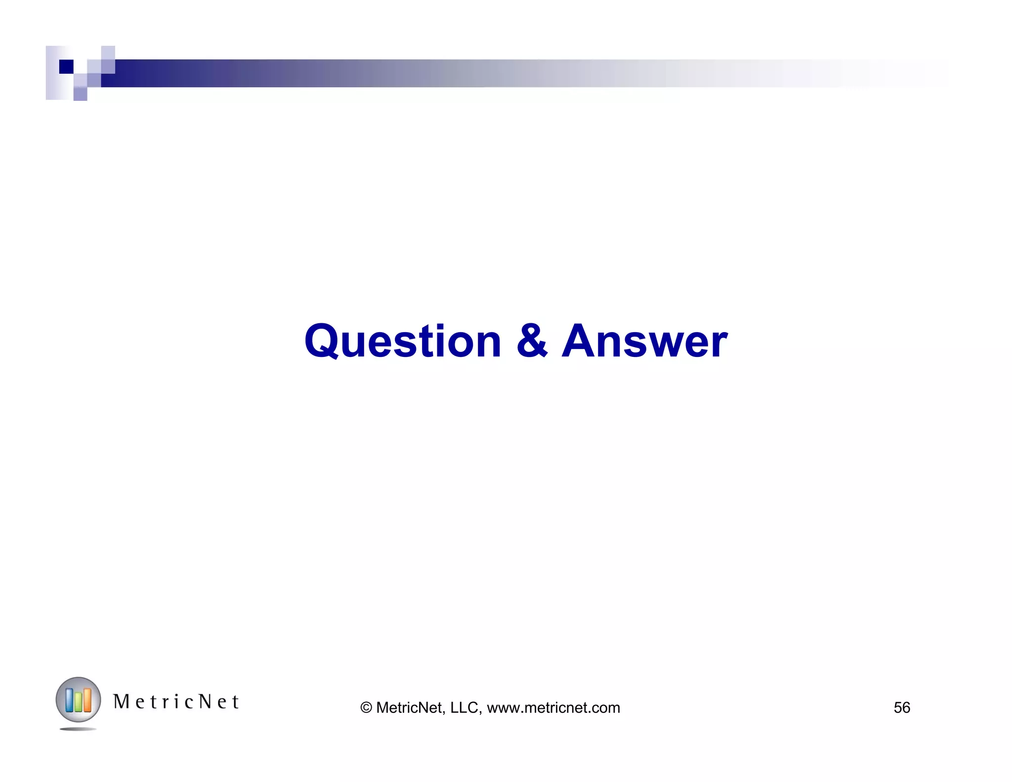Cause and Effect of Primary KPI’s
Cost per Contact Customer Satisfaction
Agent
Utilization
First
Contact
Resolution
Agent
Satisfaction
Training Hours
Absenteeism/
Turnover
Scheduling
Efficiency
Service Levels:
ASA and AR
Metrics
56© MetricNet, LLC, www.metricnet.com
 