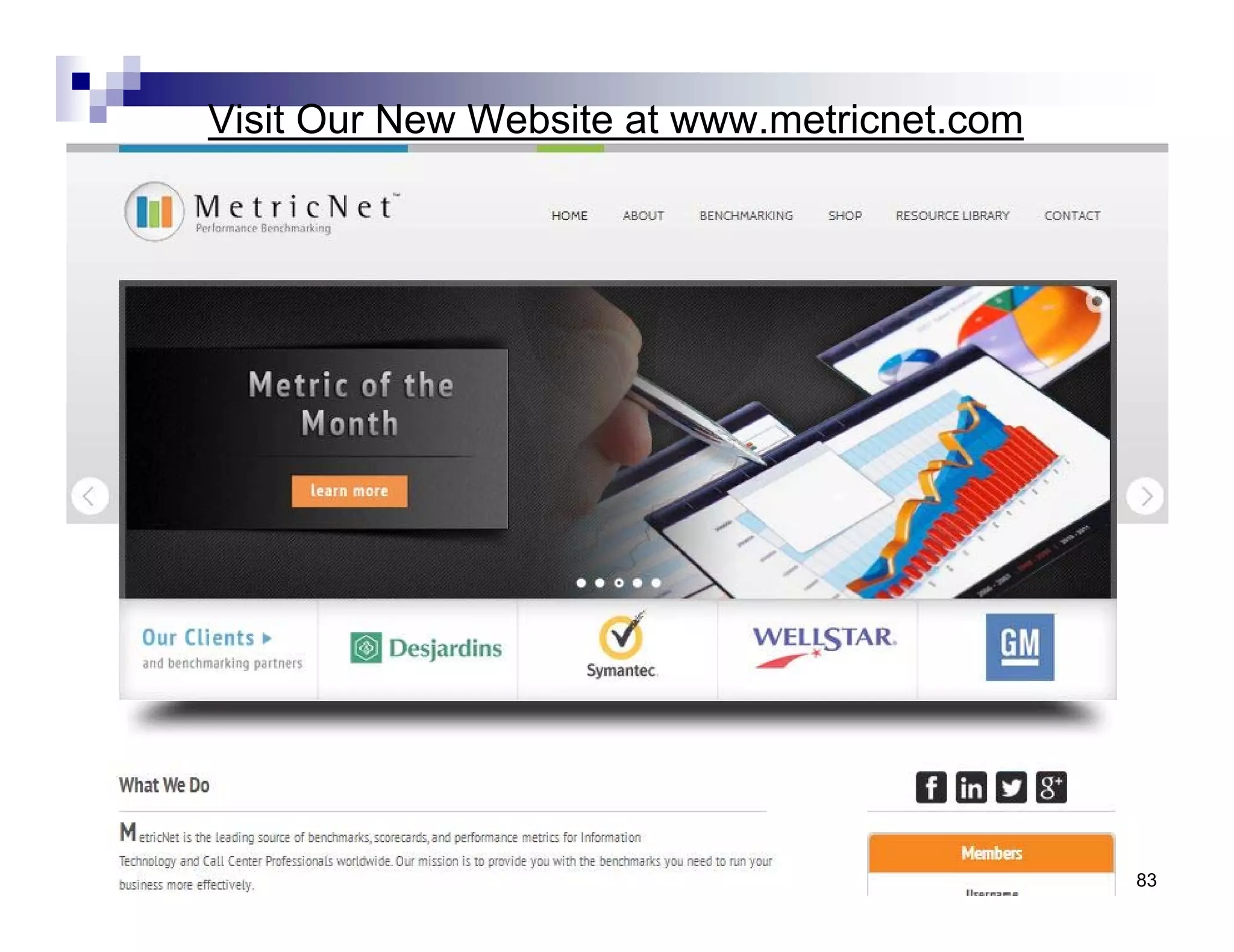 83© MetricNet, LLC, www.metricnet.com
3. Human Resource Management
Life Cycle approach to
Human Resources
 Invest in agent
training and
development
 Career pathing
 Coaching and
feedback
 Formal retention
strategies
4
3
2
1
Customer
Enthusiasm
Strategy
Human Resources
Metrics
Marketing
HR
 