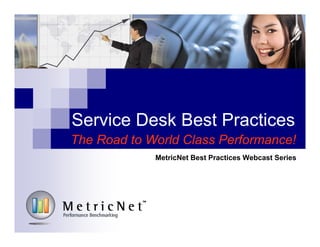 Service Desk Best Practices
The Road to World Class Performance!
MetricNet Best Practices Webcast Series
 