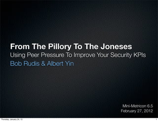 From The Pillory To The Joneses
          Using Peer Pressure To Improve Your Security KPIs
          Bob Rudis & Albert Yin




                                                   Mini-Metricon 6.5
                                                  February 27, 2012
Thursday, January 24, 13                                               1
 
