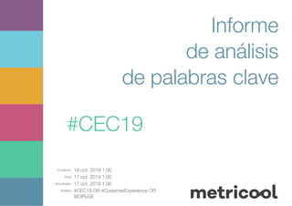 Comienzo: 16 oct. 2019 1:00
Final: 17 oct. 2019 1:00
Actualizado: 17 oct. 2019 1:36
Análisis: #CEC19 OR #CustomerExperience OR
@DIRyGE
Informe
de análisis
de palabras clave
#CEC19
 