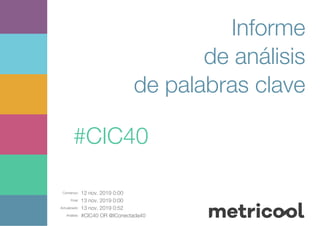 Comienzo: 12 nov. 2019 0:00
Final: 13 nov. 2019 0:00
Actualizado: 13 nov. 2019 0:52
Análisis: #CIC40 OR @IConectada40
Informe
de análisis
de palabras clave
#CIC40
 
