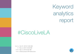 Beginning: Oct 27, 2019 10:00 AM
End: Nov 2, 2019 10:00 AM
Updated: Nov 2, 2019 9:35 AM
Analysis: #CiscoLiveLA OR #CiscoLive
Keyword
analytics
report
#CiscoLiveLA
 