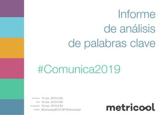 Comienzo: 14 nov. 2019 0:00
Final: 16 nov. 2019 0:00
Actualizado: 16 nov. 2019 0:40
Análisis: #Comunica2019 OR #Comunica2
Informe
de análisis
de palabras clave
#Comunica2019
 