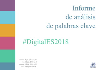 9 jul. 2018 23:01
11 jul. 2018 23:01
12 jul. 2018 0:55
#DigitalES2018Análisis:
Actualizado:
Final:
Comienzo:
#DigitalES2018
Informe
de análisis
de palabras clave
 
