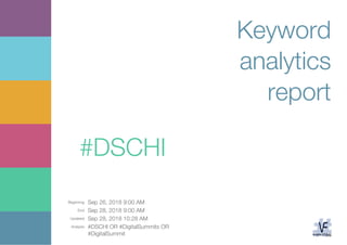 Beginning: Sep 26, 2018 9:00 AM
End: Sep 28, 2018 9:00 AM
Updated: Sep 28, 2018 10:28 AM
Analysis: #DSCHI OR #DigitalSummits OR
#DigitalSummit
Keyword
analytics
report
#DSCHI
 
