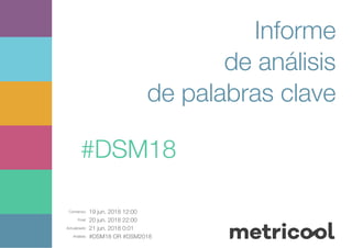 Comienzo: 19 jun. 2018 12:00
Final: 20 jun. 2018 22:00
Actualizado: 21 jun. 2018 0:01
Análisis: #DSM18 OR #DSM2018
Informe
de análisis
de palabras clave
#DSM18
 