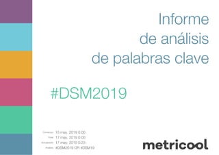 Comienzo: 15 may. 2019 0:00
Final: 17 may. 2019 0:00
Actualizado: 17 may. 2019 0:23
Análisis: #DSM2019 OR #DSM19
Informe
de análisis
de palabras clave
#DSM2019
 