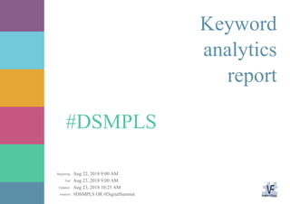 Aug 22, 2018 9:00 AM
Aug 23, 2018 9:00 AM
Aug 23, 2018 10:25 AM
#DSMPLS OR #DigitalSummitAnalysis:
Updated:
End:
Beginning:
#DSMPLS
Keyword
analytics
report
 