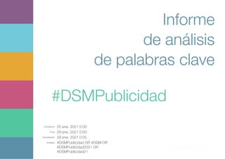 Comienzo: 25 ene. 2021 0:00
Final: 29 ene. 2021 0:00
Actualizado: 29 ene. 2021 0:05
Análisis: #DSMPublicidad OR #DSM OR
#DSMPublicidad2021 OR
#DSMPublicidad21
Informe
de análisis
de palabras clave
#DSMPublicidad
 