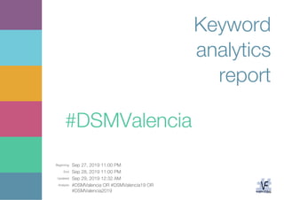 Beginning: Sep 27, 2019 11:00 PM
End: Sep 28, 2019 11:00 PM
Updated: Sep 29, 2019 12:32 AM
Analysis: #DSMValencia OR #DSMValencia19 OR
#DSMValencia2019
Keyword
analytics
report
#DSMValencia
 