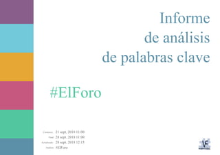 21 sept. 2018 11:00
28 sept. 2018 11:00
28 sept. 2018 12:15
#ElForoAnálisis:
Actualizado:
Final:
Comienzo:
#ElForo
Informe
de análisis
de palabras clave
 