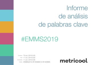 Comienzo: 10 oct. 2019 0:00
Final: 11 oct. 2019 0:00
Actualizado: 11 oct. 2019 0:58
Análisis: #EMMS2019 OR #EMMS19 OR #EMMS
Informe
de análisis
de palabras clave
#EMMS2019
 