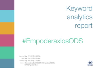 Beginning: Sep 27, 2018 6:00 AM
End: Sep 29, 2018 6:00 AM
Updated: Sep 29, 2018 7:56 AM
Analysis: #EmpoderaxlosODS OR #Empodera4SDGs
OR #Empoderalive
Keyword
analytics
report
#EmpoderaxlosODS
 