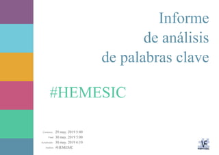29 may. 2019 5:00
30 may. 2019 5:00
30 may. 2019 6:10
#HEMESICAnálisis:
Actualizado:
Final:
Comienzo:
#HEMESIC
Informe
de análisis
de palabras clave
 