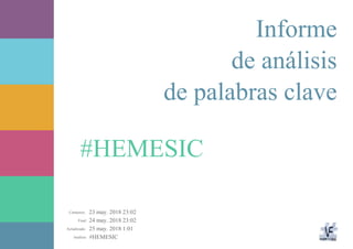 23 may. 2018 23:02
24 may. 2018 23:02
25 may. 2018 1:01
#HEMESICAnálisis:
Actualizado:
Final:
Comienzo:
#HEMESIC
Informe
de análisis
de palabras clave
 