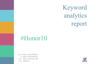 May 15, 2018 9:00 AM
May 16, 2018 9:00 AM
May 16, 2018 10:10 AM
#Honor10Analysis:
Updated:
End:
Beginning:
#Honor10
Keyword
analytics
report
 