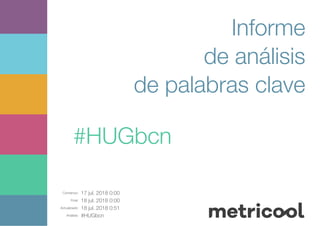 Comienzo: 17 jul. 2018 0:00
Final: 18 jul. 2018 0:00
Actualizado: 18 jul. 2018 0:51
Análisis: #HUGbcn
Informe
de análisis
de palabras clave
#HUGbcn
 