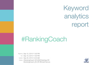 Beginning: Sep 15, 2019 11:00 PM
End: Sep 19, 2019 11:00 PM
Updated: Sep 20, 2019 12:20 AM
Analysis: #RankingCoach OR #SEOHashtag OR
@rankingCoach_ES OR @VivianFrancos
Keyword
analytics
report
#RankingCoach
 