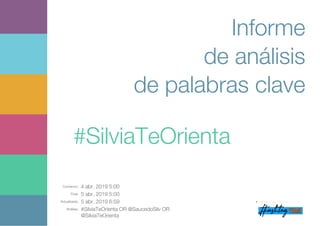 Comienzo: 4 abr. 2019 5:00
Final: 5 abr. 2019 5:00
Actualizado: 5 abr. 2019 6:59
Análisis: #SilviaTeOrienta OR @SaucedoSilv OR
@SilviaTeOrienta
Informe
de análisis
de palabras clave
#SilviaTeOrienta
 