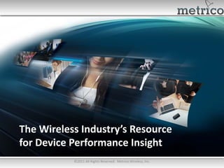 The Wireless Industry’s Resource
for Device Performance Insight
           ©2011 All Rights Reserved. Metrico Wireless, Inc.
 