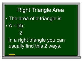 Right Triangle Area
 The area of a triangle is
 A = bh
2
In a right triangle you can
usually find this 2 ways.
 