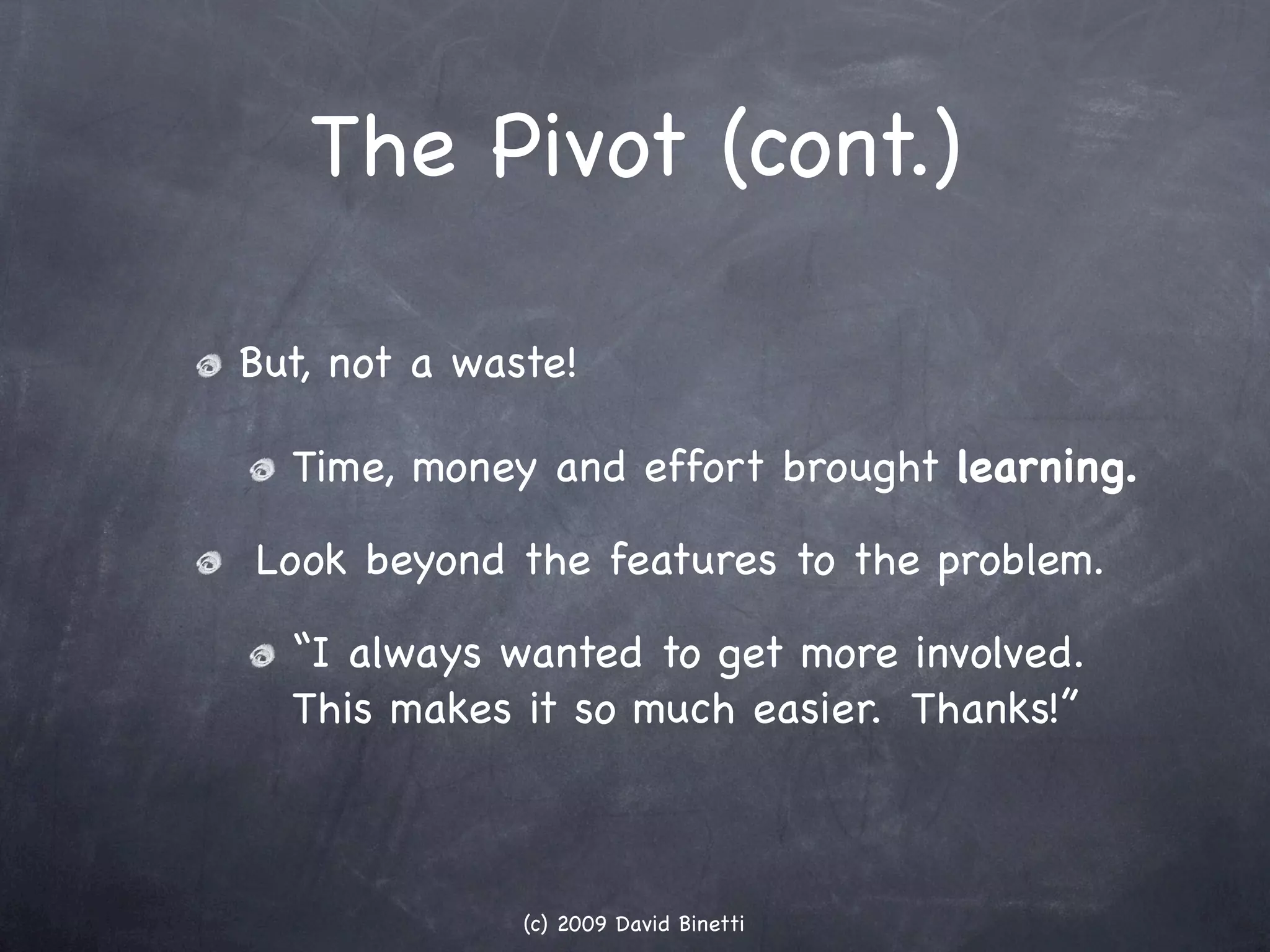The Pivot (cont.)

But, not a waste!

  Time, money and effort brought learning.

Look beyond the features to the problem.

  “I always wanted to get more involved.
  This makes it so much easier. Thanks!”



              (c) 2009 David Binetti
 