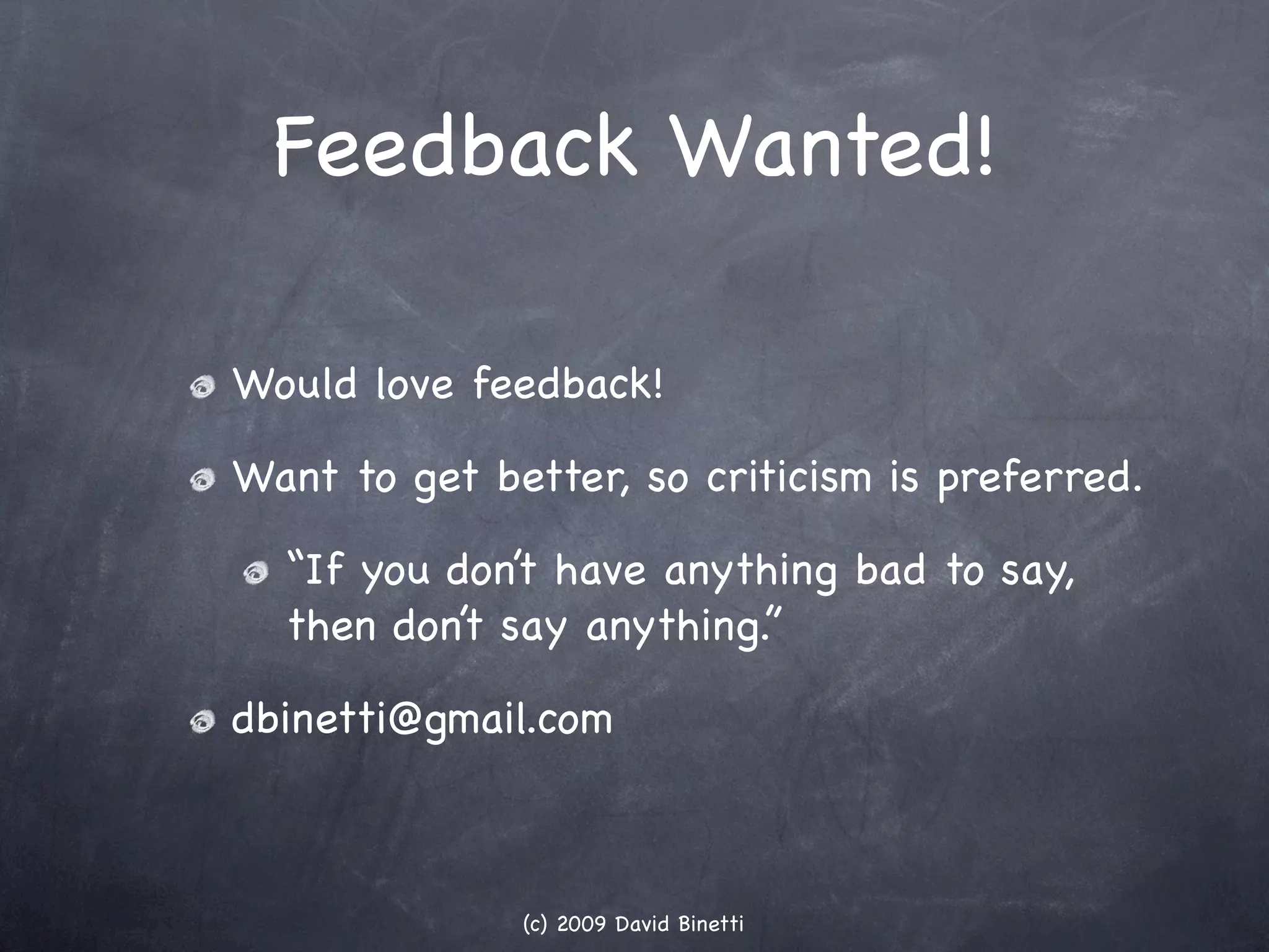 Feedback Wanted!

Would love feedback!

Want to get better, so criticism is preferred.

  “If you don’t have anything bad to say,
  then don’t say anything.”

dbinetti@gmail.com



              (c) 2009 David Binetti
 