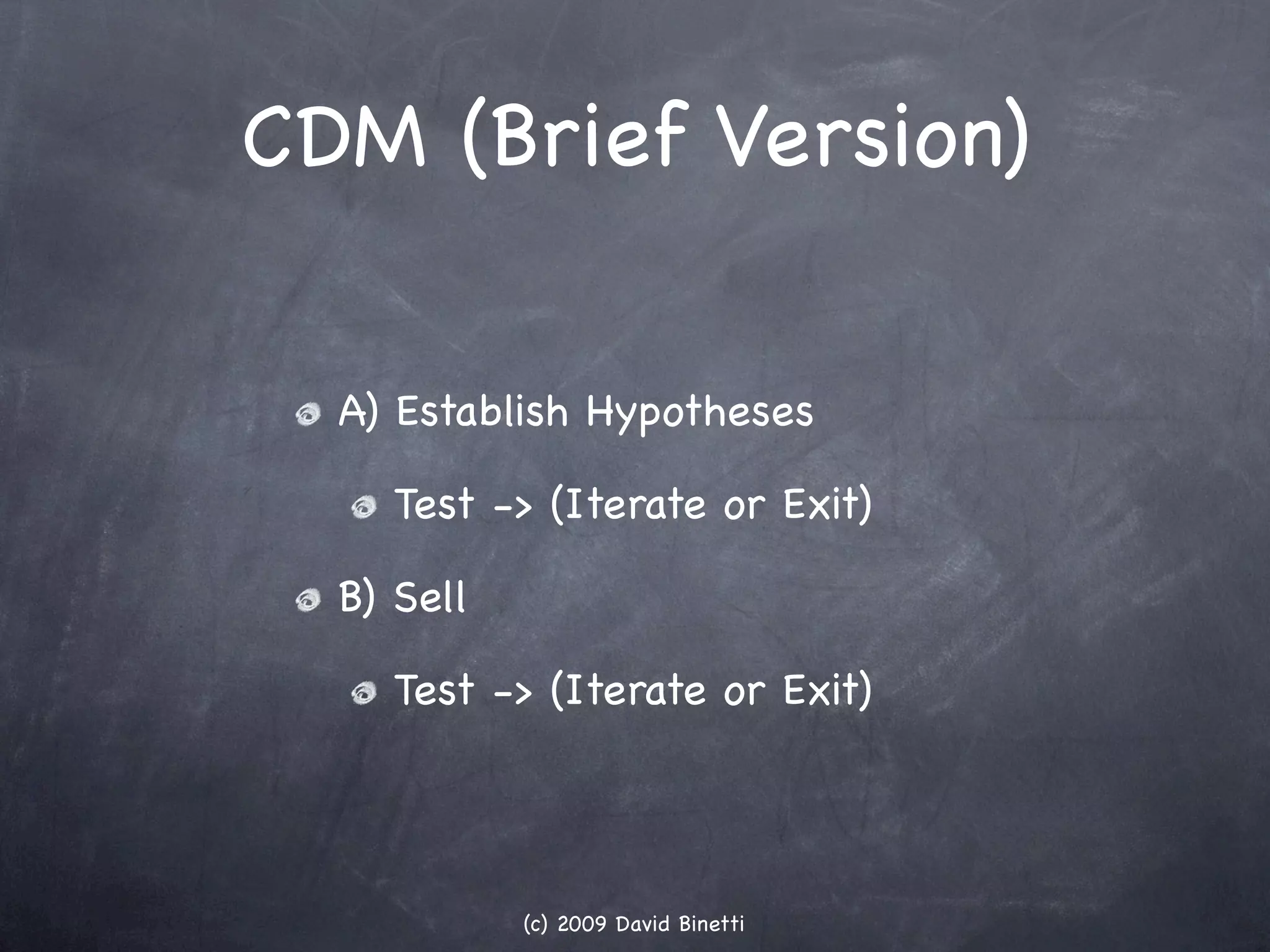 CDM (Brief Version)

  A) Establish Hypotheses

    Test -> (Iterate or Exit)

  B) Sell

    Test -> (Iterate or Exit)




            (c) 2009 David Binetti
 
