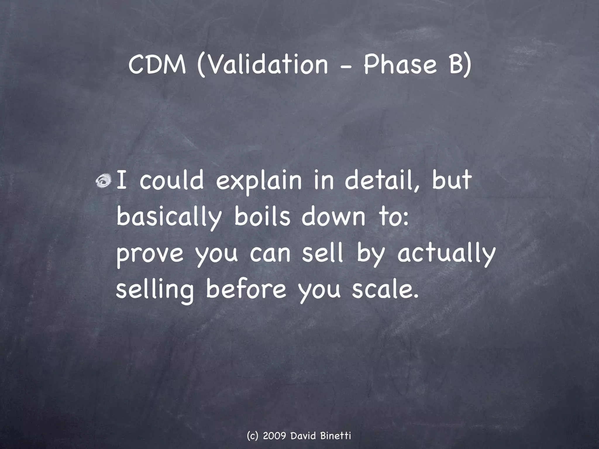CDM (Validation - Phase B)



I could explain in detail, but
basically boils down to:
prove you can sell by actually
selling before you scale.




          (c) 2009 David Binetti
 
