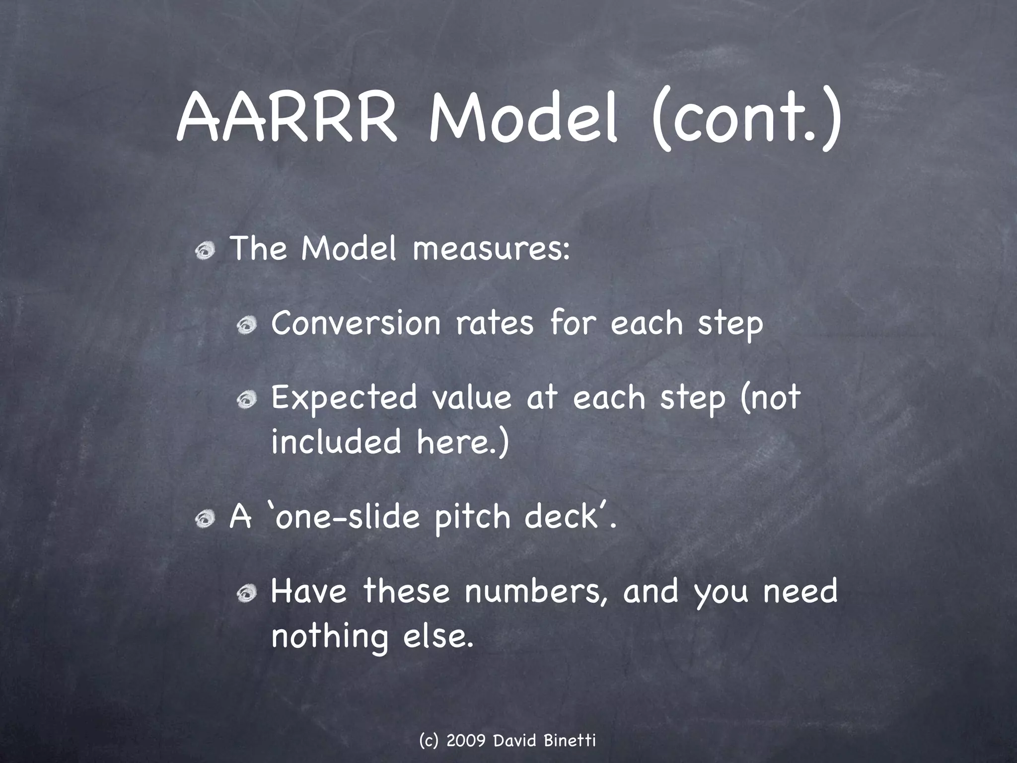 AARRR Model (cont.)
 The Model measures:

   Conversion rates for each step

   Expected value at each step (not
   included here.)

 A ‘one-slide pitch deck’.

   Have these numbers, and you need
   nothing else.

             (c) 2009 David Binetti
 
