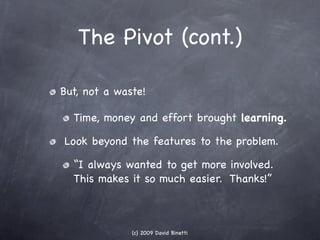 The Pivot (cont.)

But, not a waste!

  Time, money and effort brought learning.

Look beyond the features to the problem....
