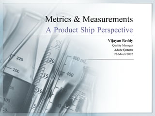 Metrics & Measurements
A Product Ship Perspective
                  Vijayan Reddy
                    Quality Manager
                     Adobe Systems
                     22/March/2007
 