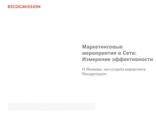 Маркетинговые
мероприятия в Сети:
Измерение эффективности
И.Яхнеева, нач.отдела маркетинга
Recogmission
June 19th, 2007
 