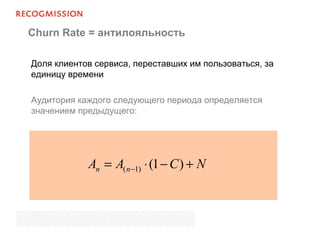 Churn Rate = антилояльность
Доля клиентов сервиса, переставших им пользоваться, за
единицу времени
Аудитория каждого следующего периода определяется
значением предыдущего:
NCAA nn +−⋅= − )1()1(
 